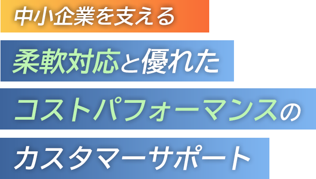 中小企業を支える柔軟対応と優れたコストパフォーマンスのカスタマーサポート